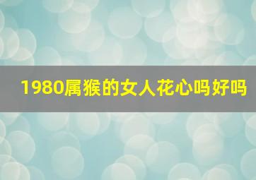 1980属猴的女人花心吗好吗