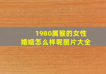 1980属猴的女性婚姻怎么样呢图片大全