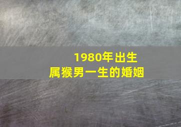 1980年出生属猴男一生的婚姻