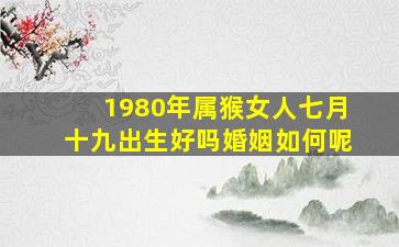 1980年属猴女人七月十九出生好吗婚姻如何呢