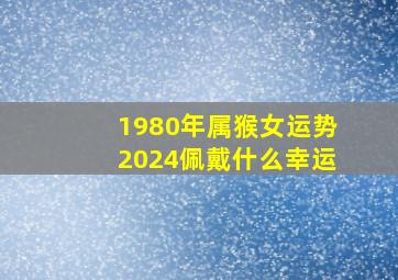 1980年属猴女运势2024佩戴什么幸运