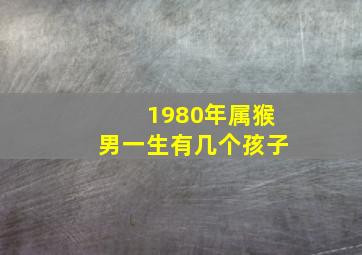 1980年属猴男一生有几个孩子