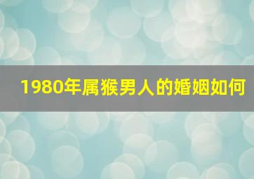 1980年属猴男人的婚姻如何