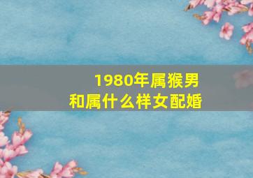 1980年属猴男和属什么样女配婚