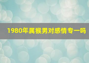 1980年属猴男对感情专一吗