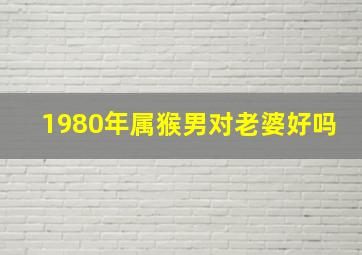 1980年属猴男对老婆好吗