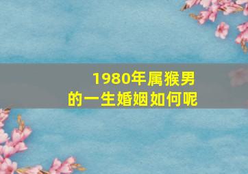 1980年属猴男的一生婚姻如何呢