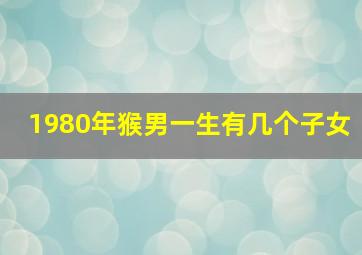 1980年猴男一生有几个子女