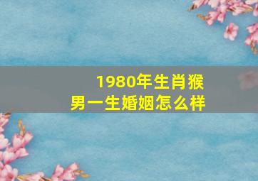 1980年生肖猴男一生婚姻怎么样