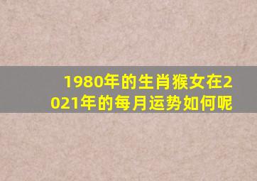 1980年的生肖猴女在2021年的每月运势如何呢