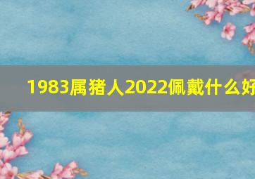 1983属猪人2022佩戴什么好