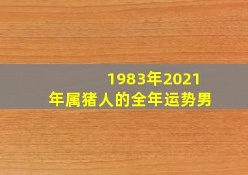 1983年2021年属猪人的全年运势男