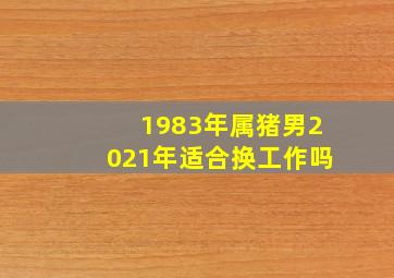 1983年属猪男2021年适合换工作吗