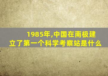 1985年,中国在南极建立了第一个科学考察站是什么