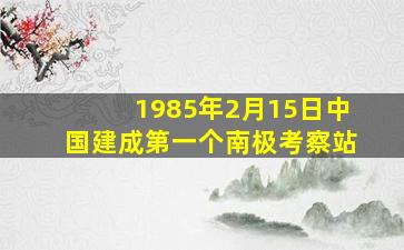 1985年2月15日中国建成第一个南极考察站