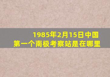 1985年2月15日中国第一个南极考察站是在哪里