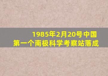 1985年2月20号中国第一个南极科学考察站落成