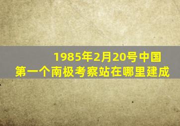 1985年2月20号中国第一个南极考察站在哪里建成