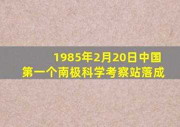 1985年2月20日中国第一个南极科学考察站落成