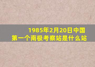 1985年2月20日中国第一个南极考察站是什么站