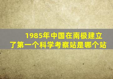 1985年中国在南极建立了第一个科学考察站是哪个站