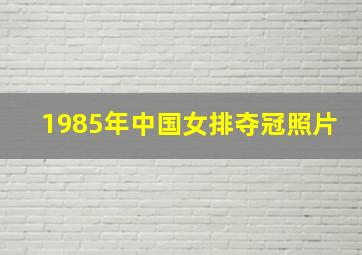 1985年中国女排夺冠照片