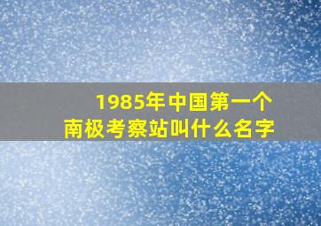 1985年中国第一个南极考察站叫什么名字