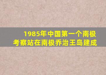 1985年中国第一个南极考察站在南极乔治王岛建成