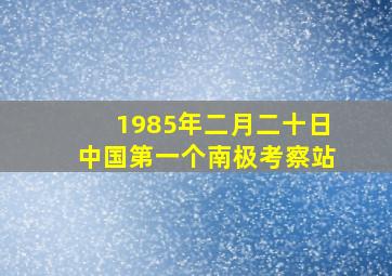 1985年二月二十日中国第一个南极考察站