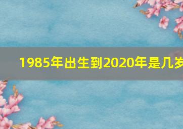 1985年出生到2020年是几岁