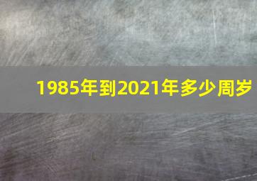 1985年到2021年多少周岁