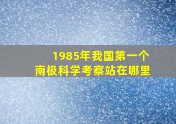 1985年我国第一个南极科学考察站在哪里