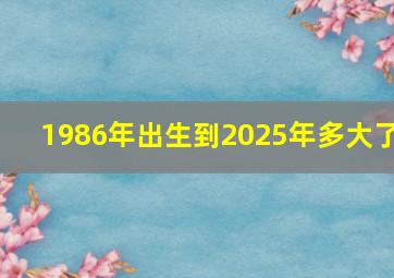 1986年出生到2025年多大了