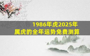 1986年虎2025年属虎的全年运势免费测算