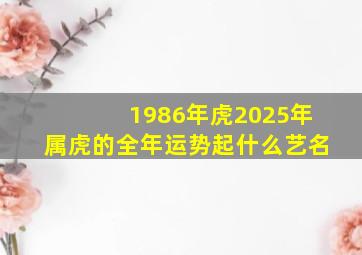 1986年虎2025年属虎的全年运势起什么艺名