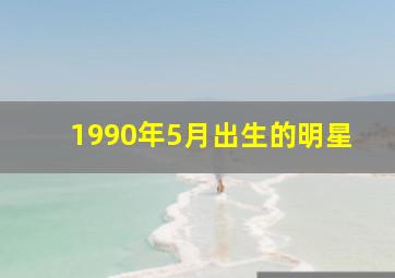 1990年5月出生的明星