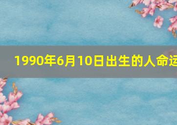 1990年6月10日出生的人命运