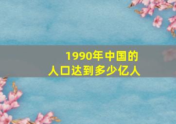 1990年中国的人口达到多少亿人