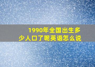 1990年全国出生多少人口了呢英语怎么说