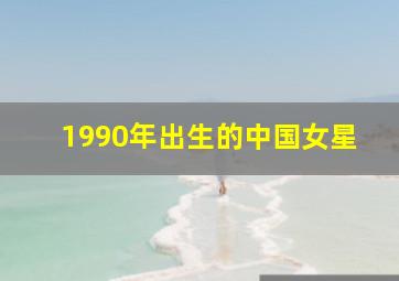 1990年出生的中国女星