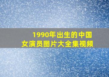 1990年出生的中国女演员图片大全集视频