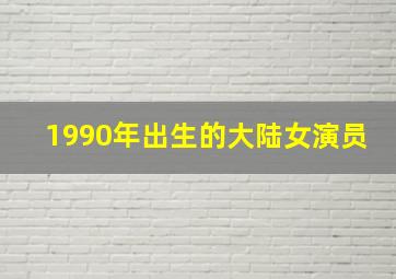 1990年出生的大陆女演员