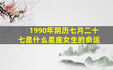 1990年阴历七月二十七是什么星座女生的命运