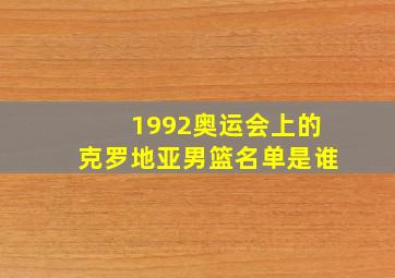 1992奥运会上的克罗地亚男篮名单是谁