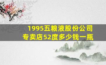 1995五粮液股份公司专卖店52度多少钱一瓶