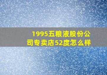 1995五粮液股份公司专卖店52度怎么样