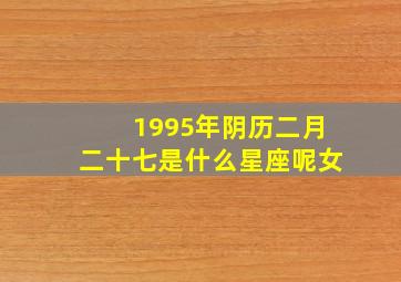 1995年阴历二月二十七是什么星座呢女