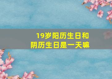 19岁阳历生日和阴历生日是一天嘛