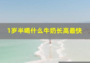 1岁半喝什么牛奶长高最快