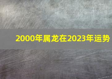 2000年属龙在2023年运势